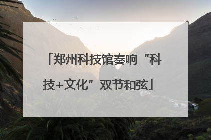 郑州科技馆奏响“科技+文化”双节和弦