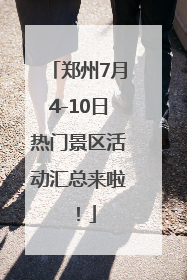 郑州7月4-10日热门景区活动汇总来啦！