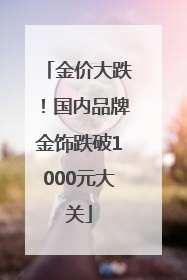 金价大跌！国内品牌金饰跌破1000元大关