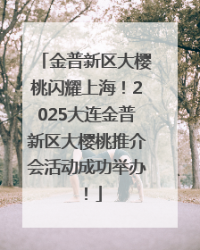 金普新区大樱桃闪耀上海！2025大连金普新区大樱桃推介会活动成功举办！
