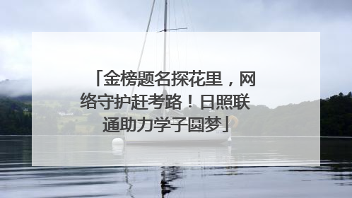 金榜题名探花里，网络守护赶考路！日照联通助力学子圆梦