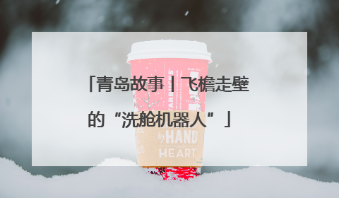 青岛故事丨飞檐走壁的“洗舱机器人”