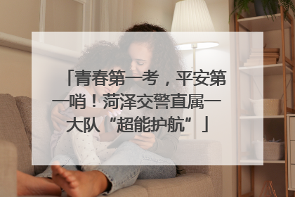 青春第一考，平安第一哨！菏泽交警直属一大队“超能护航”