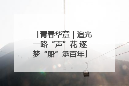 青春华章｜追光一路“声”花 逐梦“船”承百年