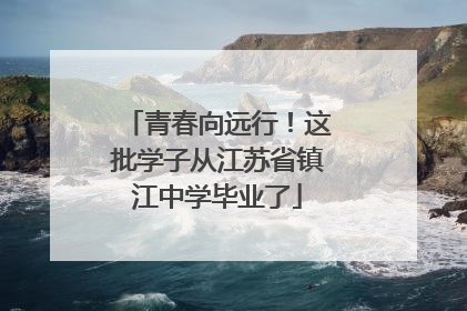 青春向远行！这批学子从江苏省镇江中学毕业了