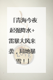 青海今夜起强降水+雷暴大风来袭，局地暴雪！