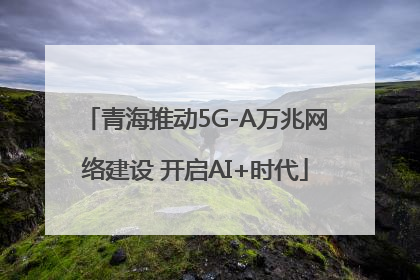 青海推动5G-A万兆网络建设 开启AI+时代