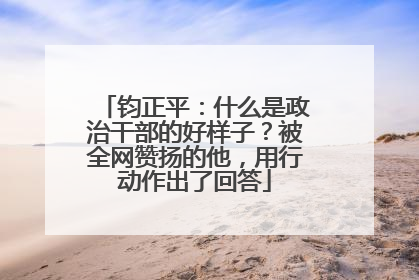 钧正平：什么是政治干部的好样子？被全网赞扬的他，用行动作出了回答