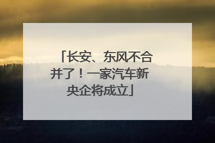 长安、东风不合并了！一家汽车新央企将成立