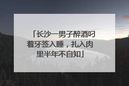 长沙一男子醉酒叼着牙签入睡，扎入肉里半年不自知