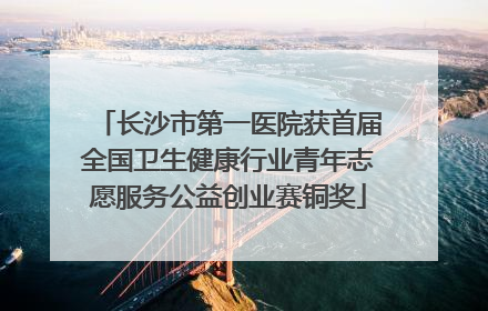 长沙市第一医院获首届全国卫生健康行业青年志愿服务公益创业赛铜奖