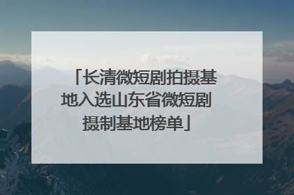 长清微短剧拍摄基地入选山东省微短剧摄制基地榜单