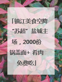 镇江美食空降“苏超”盐城主场，2000份锅盖面+ 肴肉免费吃