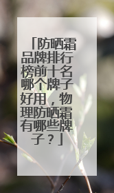 防晒霜品牌排行榜前十名哪个牌子好用，物理防晒霜有哪些牌子？