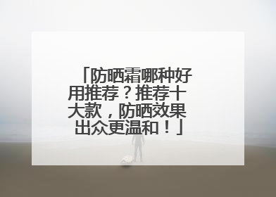 防晒霜哪种好用推荐？推荐十大款，防晒效果出众更温和！