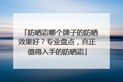 防晒霜哪个牌子的防晒效果好？专业盘点，真正值得入手的防晒霜