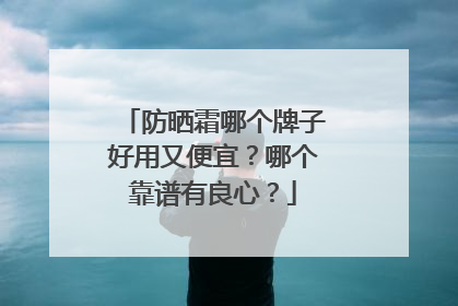 防晒霜哪个牌子好用又便宜？哪个靠谱有良心？