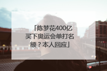 陈梦花400亿买下奥运会单打名额？本人回应