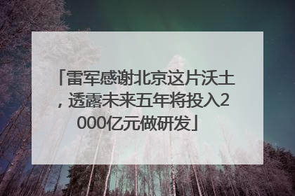 雷军感谢北京这片沃土，透露未来五年将投入2000亿元做研发