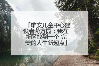 雄安儿童中心建设者蒋方园：我在新区找到一个 完美的人生新起点