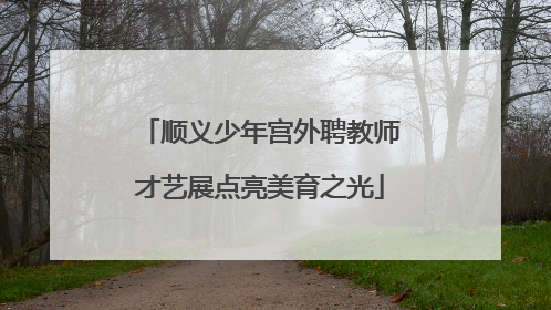 顺义少年宫外聘教师才艺展点亮美育之光