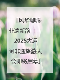 风华聊城·非遗新韵——2025大运河非遗旅游大会即将启幕