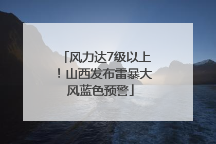风力达7级以上！山西发布雷暴大风蓝色预警