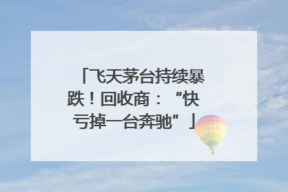 飞天茅台持续暴跌！回收商：“快亏掉一台奔驰”