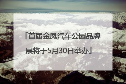 首届金凤汽车公园品牌展将于5月30日举办