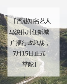 香港知名艺人马浚伟升任新城广播行政总裁，7月15日正式掌舵