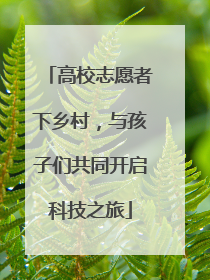 高校志愿者下乡村，与孩子们共同开启科技之旅