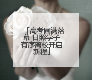 高考圆满落幕 日照学子有序离校开启新程