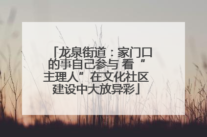 龙泉街道：家门口的事自己参与 看“主理人”在文化社区建设中大放异彩