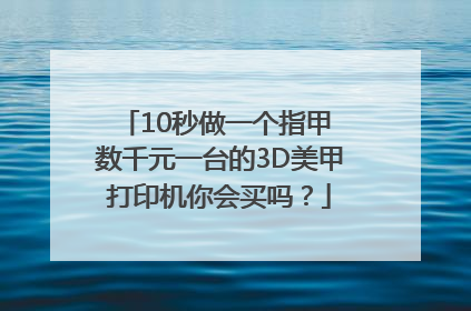 10秒做一个指甲 数千元一台的3D美甲打印机你会买吗？