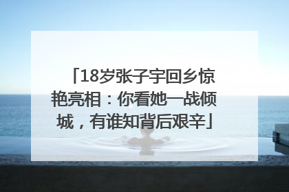 18岁张子宇回乡惊艳亮相：你看她一战倾城，有谁知背后艰辛