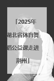2025年湖北省体育舞蹈公益课走进荆州