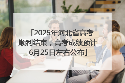 2025年河北省高考顺利结束，高考成绩预计6月25日左右公布