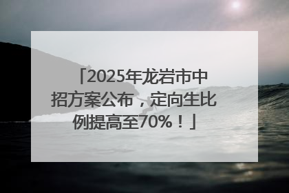 2025年龙岩市中招方案公布，定向生比例提高至70%！