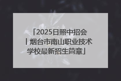 2025日照中招会丨烟台市南山职业技术学校最新招生简章