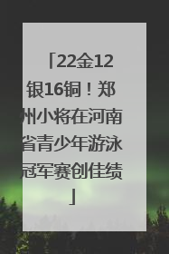 22金12银16铜！郑州小将在河南省青少年游泳冠军赛创佳绩