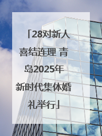 28对新人喜结连理 青岛2025年新时代集体婚礼举行