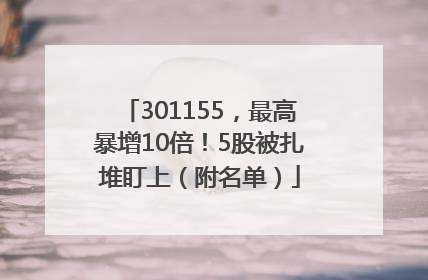 301155，最高暴增10倍！5股被扎堆盯上（附名单）