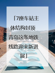 7座车站主体结构封顶 青岛这条地铁线路迎来新进展