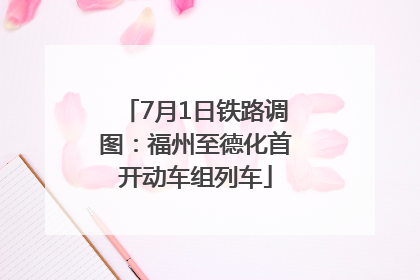 7月1日铁路调图：福州至德化首开动车组列车