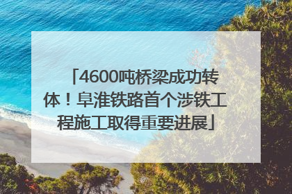 4600吨桥梁成功转体！阜淮铁路首个涉铁工程施工取得重要进展