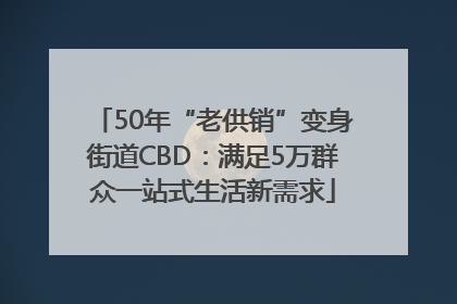 50年“老供销”变身街道CBD：满足5万群众一站式生活新需求