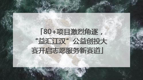 80+项目激烈角逐，“益汇江汉”公益创投大赛开启志愿服务新赛道