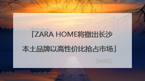 ZARA HOME将撤出长沙 本土品牌以高性价比抢占市场